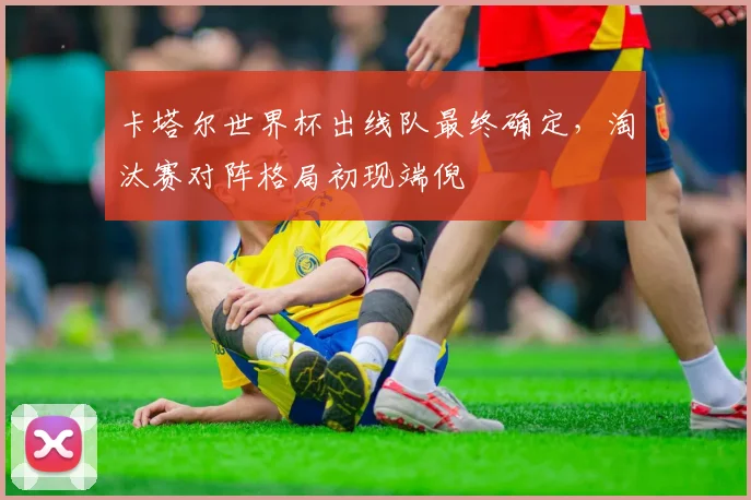 卡塔尔世界杯出线队最终确定,淘汰赛对阵格局初现端倪