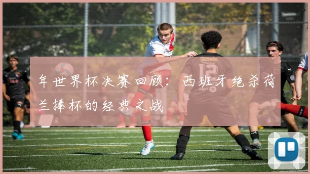 年世界杯决赛回顾：西班牙绝杀荷兰捧杯的经典之战