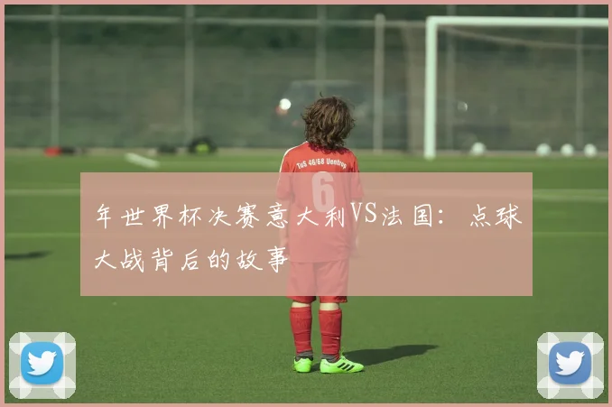 年世界杯决赛意大利VS法国：点球大战背后的故事