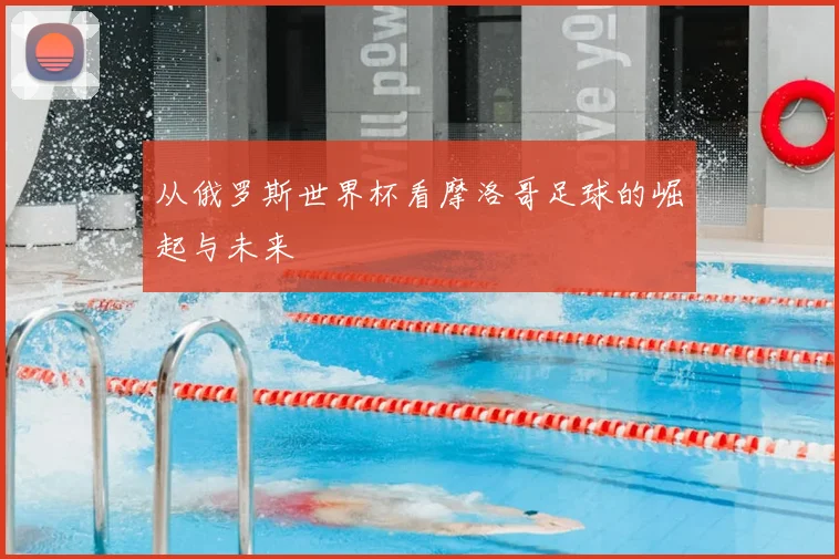 从俄罗斯世界杯看摩洛哥足球的崛起与未来