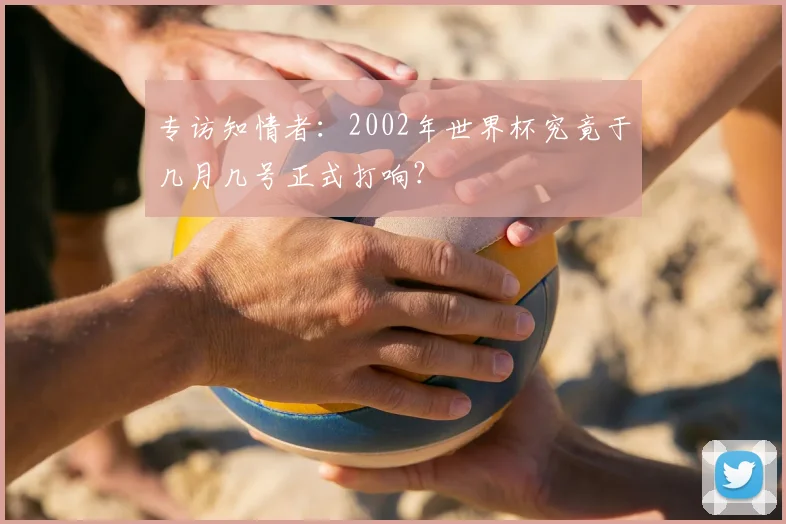 专访知情者:2002年世界杯究竟于几月几号正式打响?