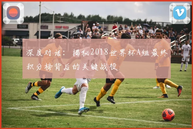 深度对话：揭秘2018世界杯A组最终积分榜背后的关键战役