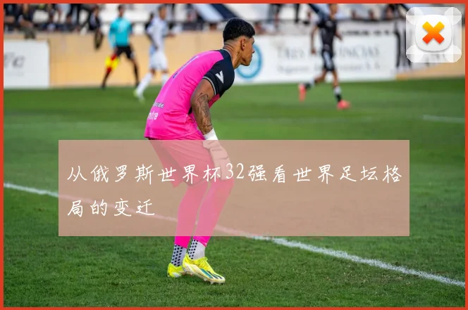 从俄罗斯世界杯32强看世界足坛格局的变迁