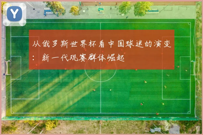 从俄罗斯世界杯看中国球迷的演变：新一代观赛群体崛起