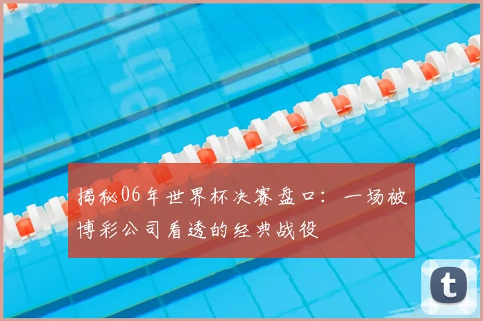 揭秘06年世界杯决赛盘口：一场被博彩公司看透的经典战役