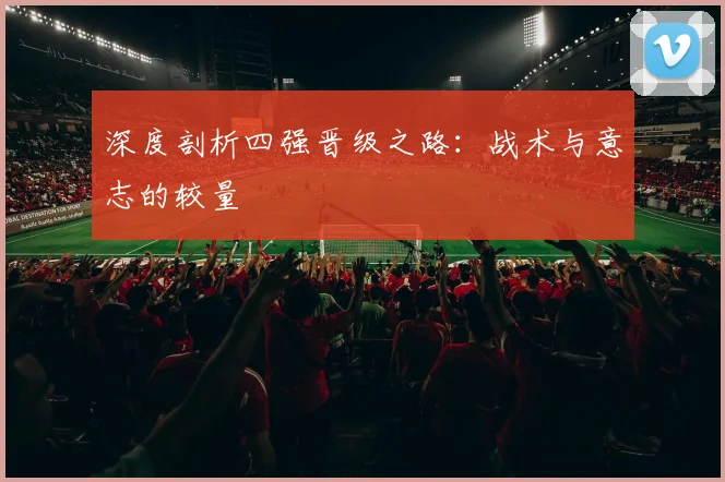 深度剖析四强晋级之路:战术与意志的较量