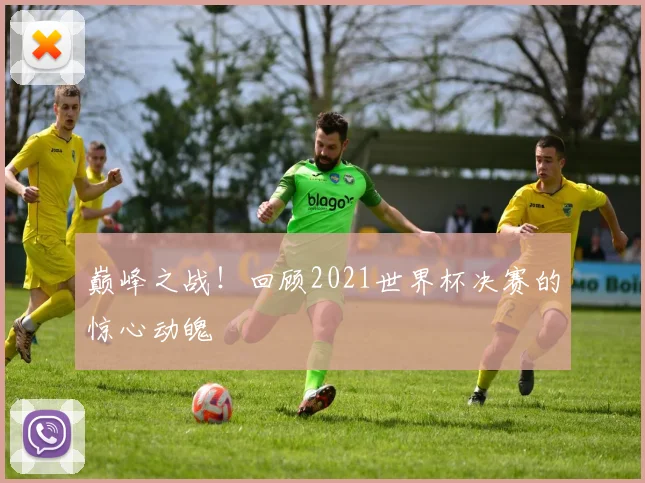 巅峰之战！回顾2021世界杯决赛的惊心动魄