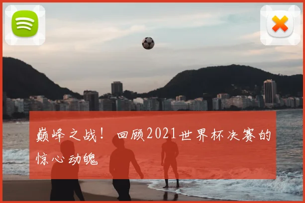 巅峰之战！回顾2021世界杯决赛的惊心动魄