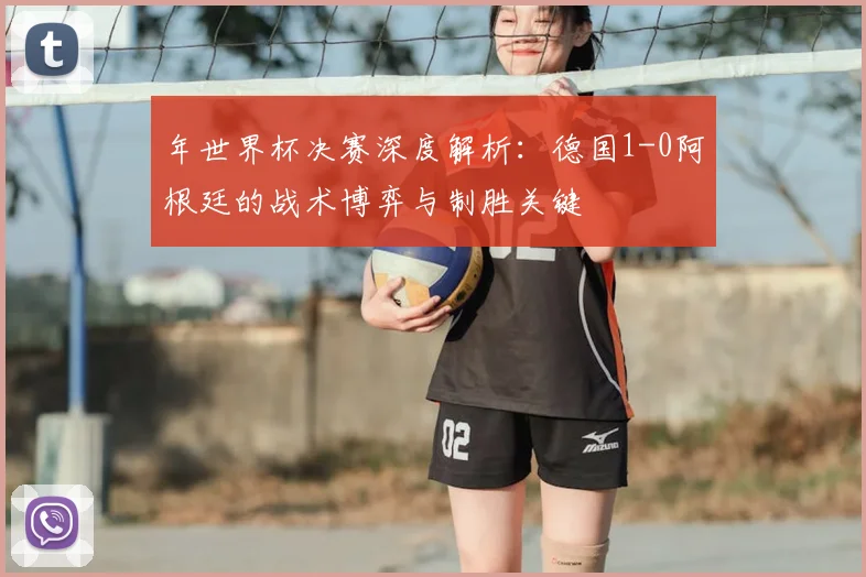 年世界杯决赛深度解析：德国1-0阿根廷的战术博弈与制胜关键