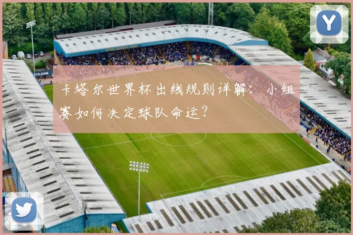 卡塔尔世界杯出线规则详解:小组赛如何决定球队命运?
