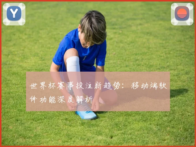 世界杯赛事投注新趋势:移动端软件功能深度解析