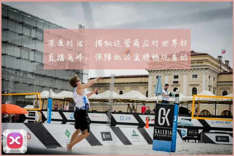 深度对话：揭秘运营商应对世界杯直播高峰，保障机顶盒顺畅观看的全过程