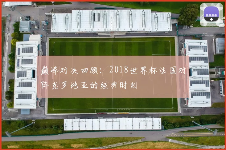 巅峰对决回顾：2018世界杯法国对阵克罗地亚的经典时刻