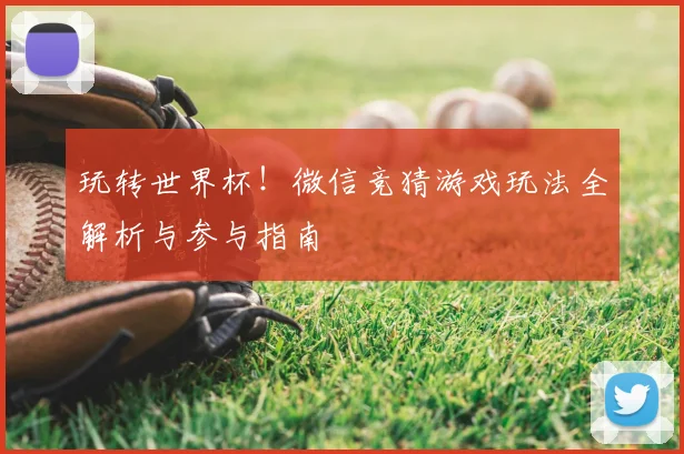 玩转世界杯！微信竞猜游戏玩法全解析与参与指南