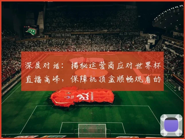 深度对话：揭秘运营商应对世界杯直播高峰，保障机顶盒顺畅观看的全过程