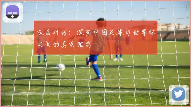 深度对话：探究中国足球与世界杯之间的真实距离