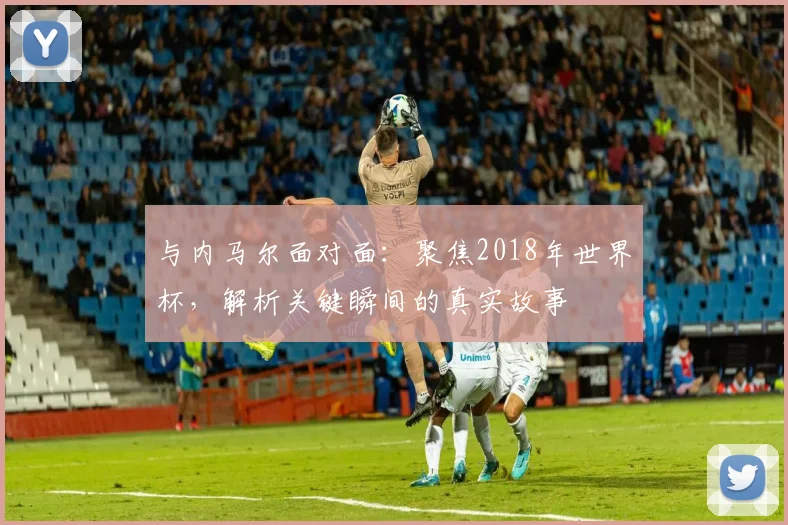 与内马尔面对面:聚焦2018年世界杯,解析关键瞬间的真实故事