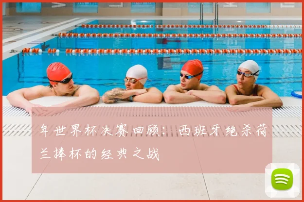 年世界杯决赛回顾：西班牙绝杀荷兰捧杯的经典之战