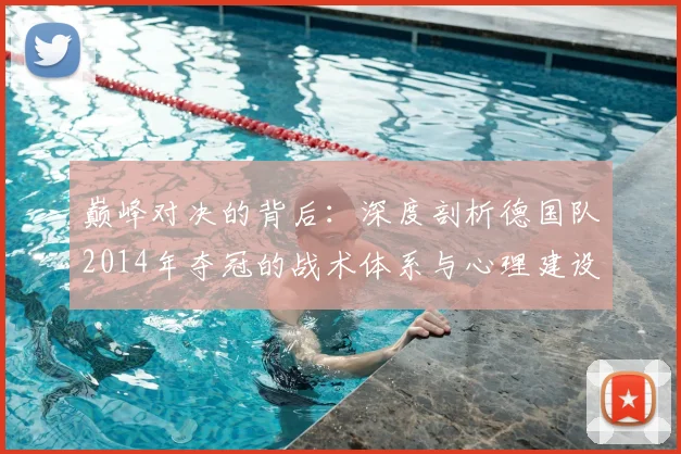 巅峰对决的背后：深度剖析德国队2014年夺冠的战术体系与心理建设