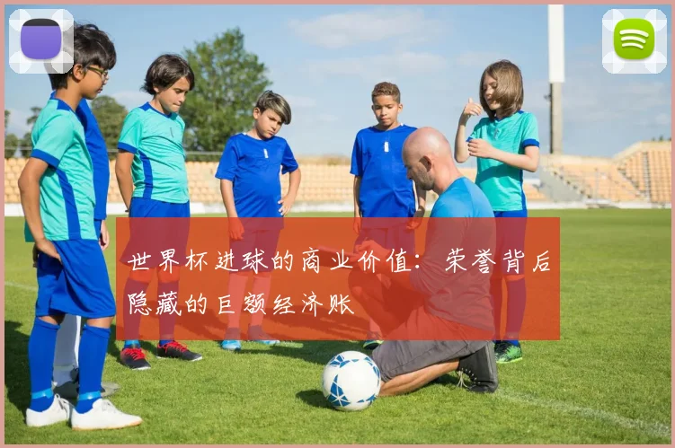 世界杯进球的商业价值：荣誉背后隐藏的巨额经济账