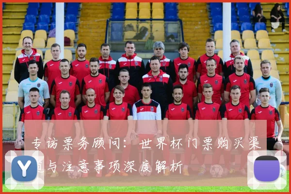 专访票务顾问:世界杯门票购买渠道与注意事项深度解析