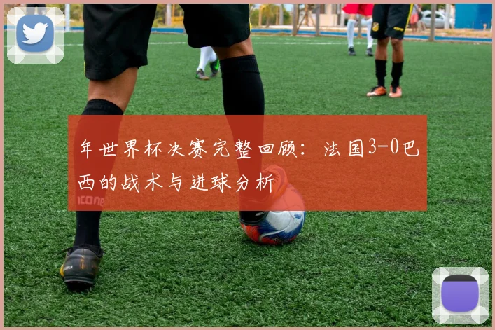 年世界杯决赛完整回顾：法国3-0巴西的战术与进球分析
