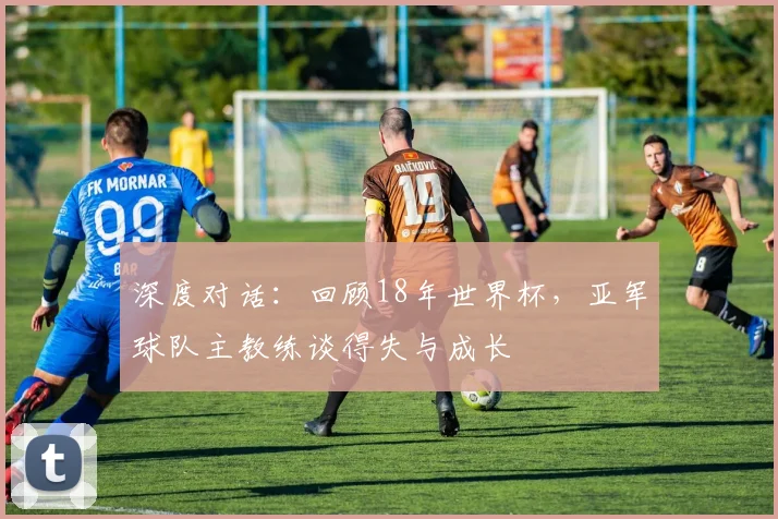 深度对话：回顾18年世界杯，亚军球队主教练谈得失与成长