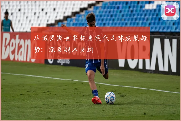从俄罗斯世界杯看现代足球发展趋势：深度战术分析