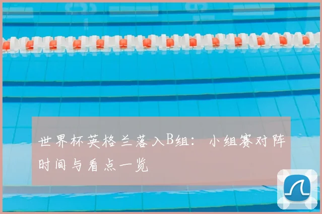 世界杯英格兰落入B组:小组赛对阵时间与看点一览