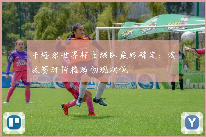 卡塔尔世界杯出线队最终确定,淘汰赛对阵格局初现端倪