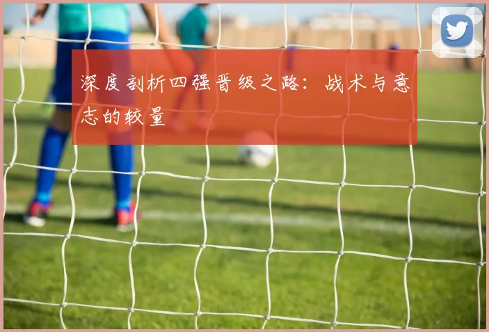 深度剖析四强晋级之路:战术与意志的较量
