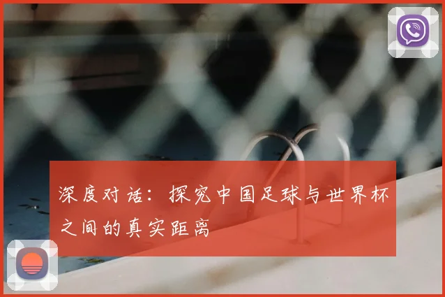 深度对话：探究中国足球与世界杯之间的真实距离
