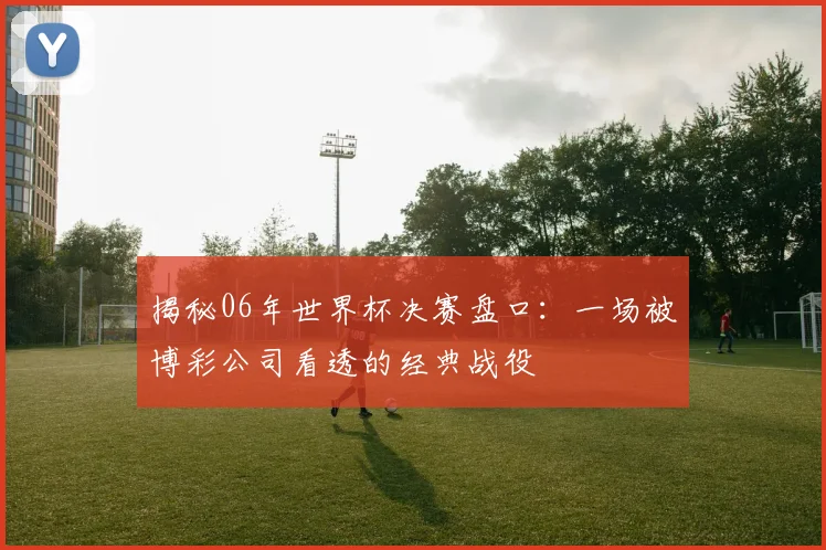 揭秘06年世界杯决赛盘口:一场被博彩公司看透的经典战役