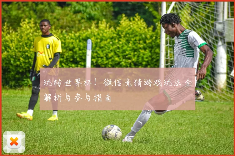 玩转世界杯！微信竞猜游戏玩法全解析与参与指南